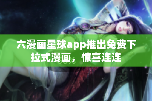 六漫画星球app推出免费下拉式漫画，惊喜连连