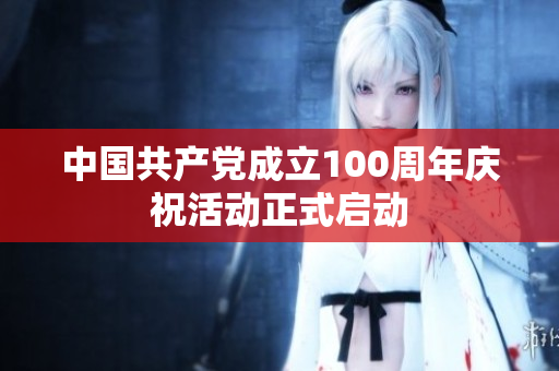 中国共产党成立100周年庆祝活动正式启动