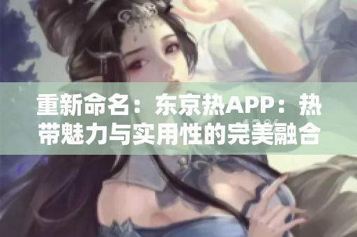 重新命名：东京热APP：热带魅力与实用性的完美融合