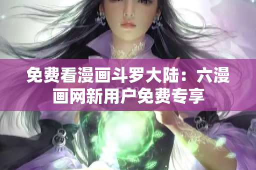 免费看漫画斗罗大陆：六漫画网新用户免费专享