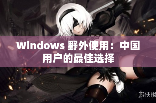 Windows 野外使用：中国用户的最佳选择