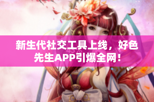 新生代社交工具上线，好色先生APP引爆全网！
