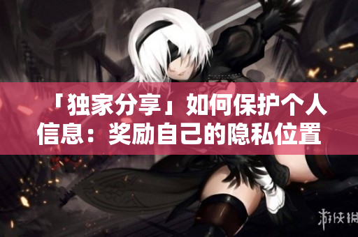 「独家分享」如何保护个人信息：奖励自己的隐私位置