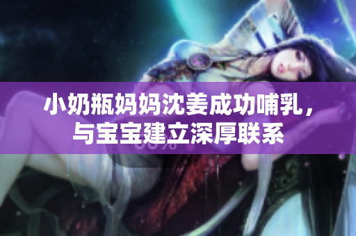 小奶瓶妈妈沈姜成功哺乳，与宝宝建立深厚联系