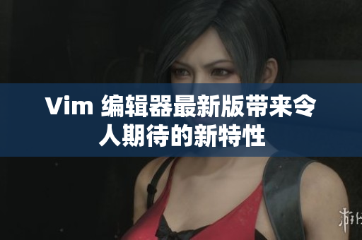 Vim 编辑器最新版带来令人期待的新特性