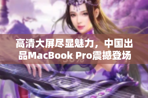 高清大屏尽显魅力，中国出品MacBook Pro震撼登场!