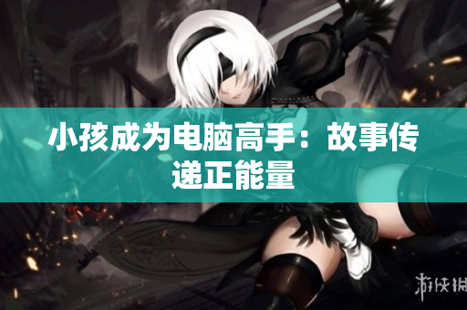 小孩成为电脑高手：故事传递正能量