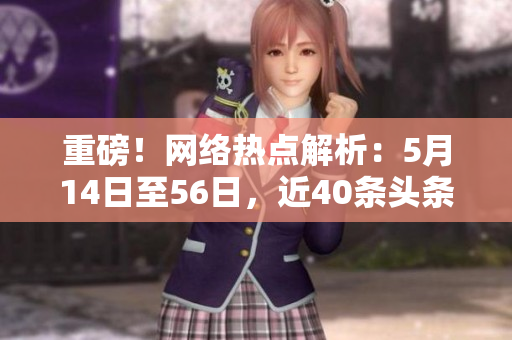 重磅！网络热点解析：5月14日至56日，近40条头条新闻