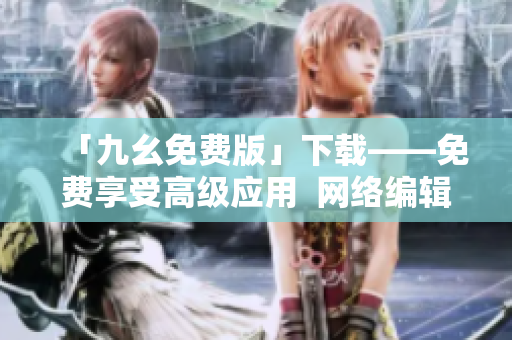 「九幺免费版」下载——免费享受高级应用  网络编辑