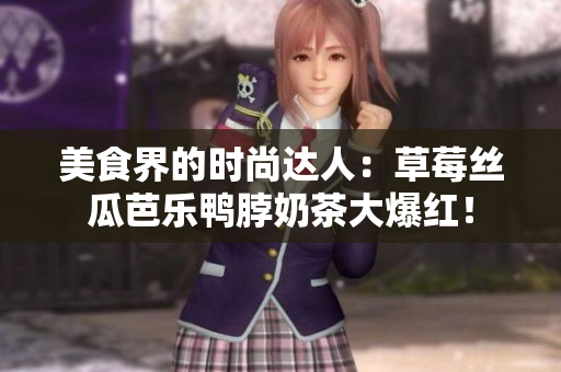 美食界的时尚达人：草莓丝瓜芭乐鸭脖奶茶大爆红！