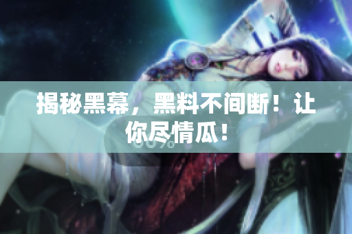 揭秘黑幕，黑料不间断！让你尽情瓜！