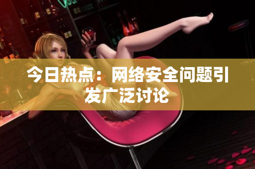 今日热点：网络安全问题引发广泛讨论