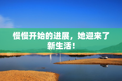 慢慢开始的进展，她迎来了新生活！