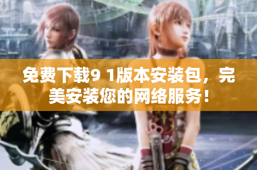 免费下载9 1版本安装包，完美安装您的网络服务！