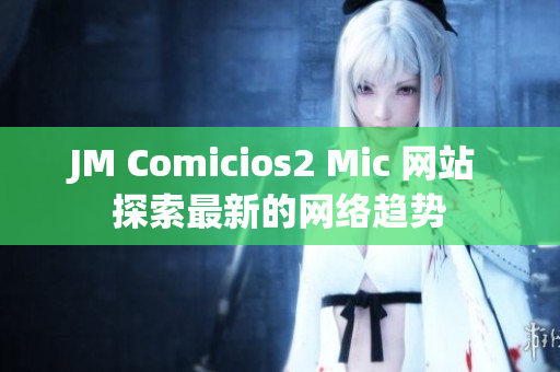 JM Comicios2 Mic 网站 探索最新的网络趋势