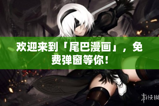 欢迎来到「尾巴漫画」，免费弹窗等你！