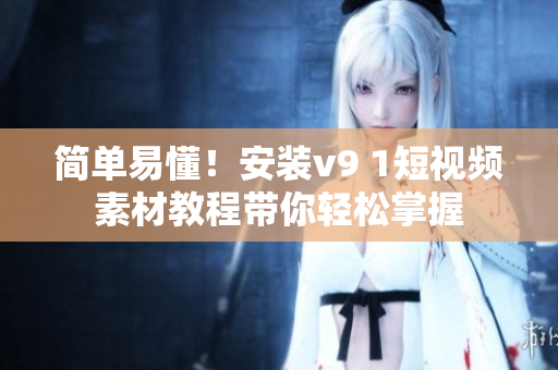 简单易懂！安装v9 1短视频素材教程带你轻松掌握