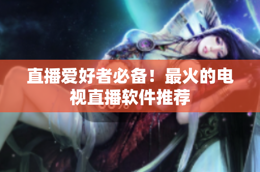 直播爱好者必备！最火的电视直播软件推荐