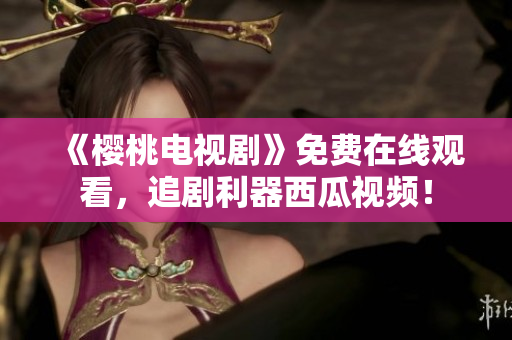 《樱桃电视剧》免费在线观看，追剧利器西瓜视频！