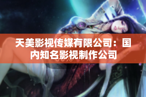 天美影视传媒有限公司：国内知名影视制作公司