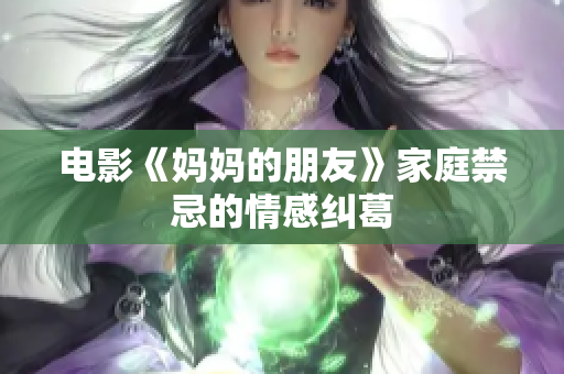 电影《妈妈的朋友》家庭禁忌的情感纠葛