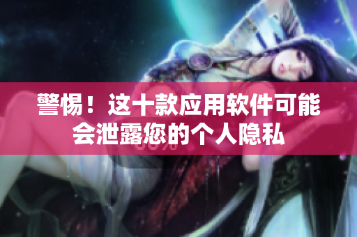 警惕！这十款应用软件可能会泄露您的个人隐私