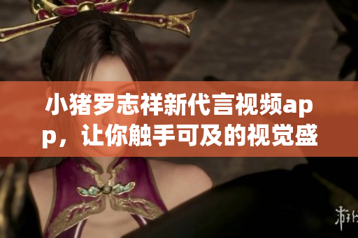 小猪罗志祥新代言视频app，让你触手可及的视觉盛宴