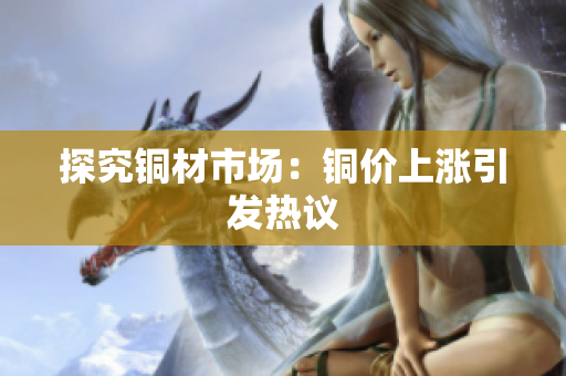 探究铜材市场：铜价上涨引发热议