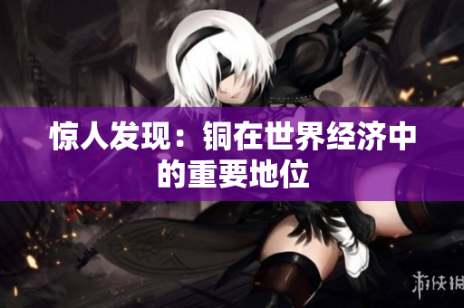 惊人发现：铜在世界经济中的重要地位