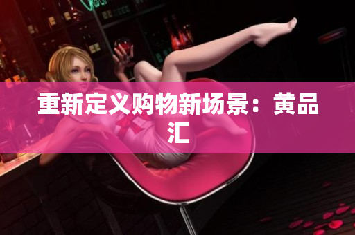 重新定义购物新场景：黄品汇