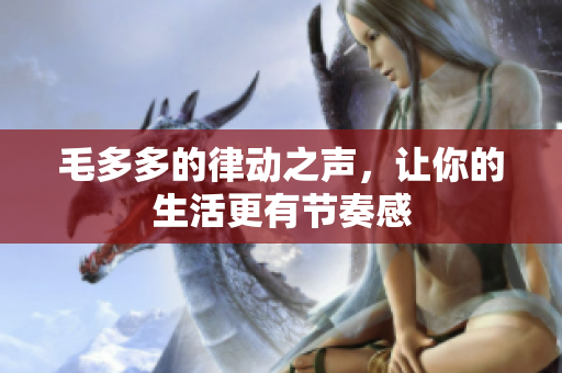 毛多多的律动之声，让你的生活更有节奏感