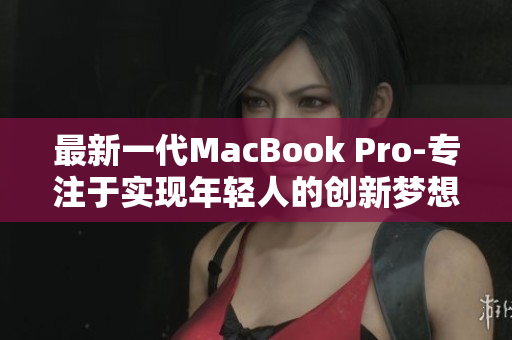 最新一代MacBook Pro-专注于实现年轻人的创新梦想