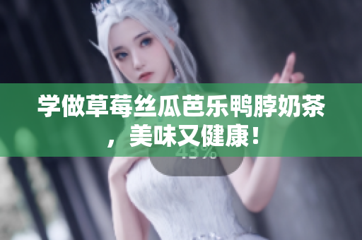 学做草莓丝瓜芭乐鸭脖奶茶，美味又健康！