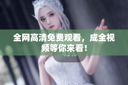 全网高清免费观看，成全视频等你来看！