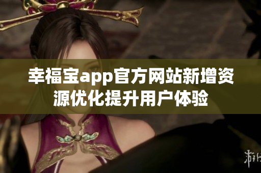 幸福宝app官方网站新增资源优化提升用户体验