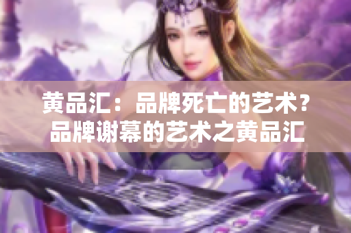 黄品汇：品牌死亡的艺术？品牌谢幕的艺术之黄品汇