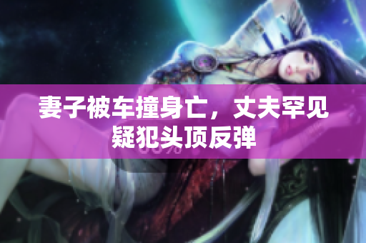 妻子被车撞身亡，丈夫罕见疑犯头顶反弹