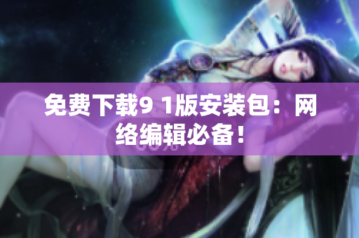 免费下载9 1版安装包：网络编辑必备！