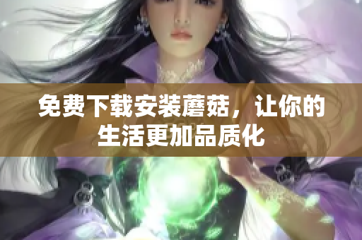 免费下载安装蘑菇，让你的生活更加品质化