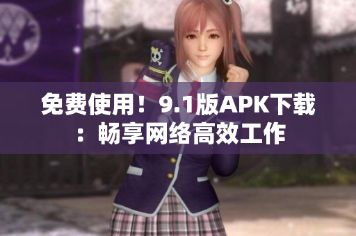免费使用！9.1版APK下载：畅享网络高效工作