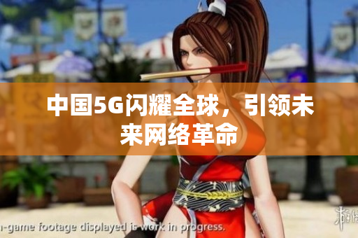 中国5G闪耀全球，引领未来网络革命