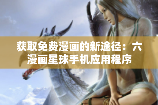 获取免费漫画的新途径：六漫画星球手机应用程序