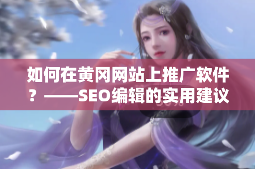 如何在黄冈网站上推广软件？——SEO编辑的实用建议