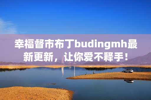 幸福督市布丁budingmh最新更新，让你爱不释手！