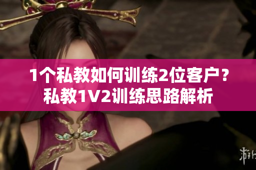 1个私教如何训练2位客户？私教1V2训练思路解析