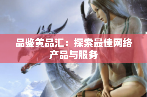 品鉴黄品汇：探索最佳网络产品与服务
