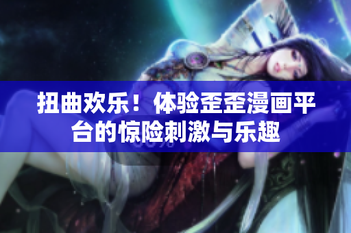 扭曲欢乐！体验歪歪漫画平台的惊险刺激与乐趣
