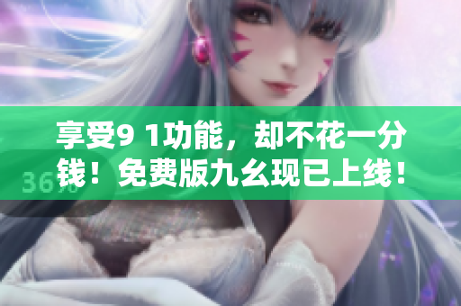 享受9 1功能，却不花一分钱！免费版九幺现已上线！
