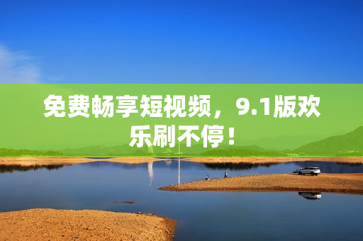 免费畅享短视频，9.1版欢乐刷不停！