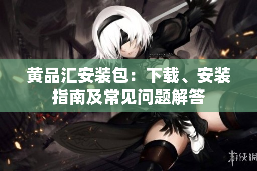 黄品汇安装包：下载、安装指南及常见问题解答